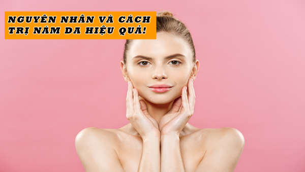 Nguyên nhân và cách trị nám da hiệu quả